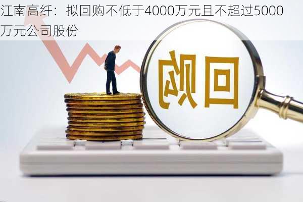 江南高纤：拟回购不低于4000万元且不超过5000万元公司股份