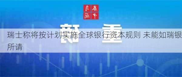 瑞士称将按计划实施全球银行资本规则 未能如瑞银所请