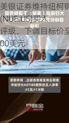 美银证券维持纽柯钢铁(NUE.US)买入评级，下调目标价至200美元