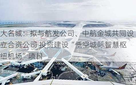 大名城：拟与航发公司、中航金城共同设立合资公司 投资建设“低空城际智慧枢纽机场”项目