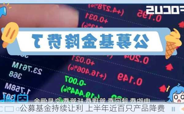 公募基金持续让利 上半年近百只产品降费