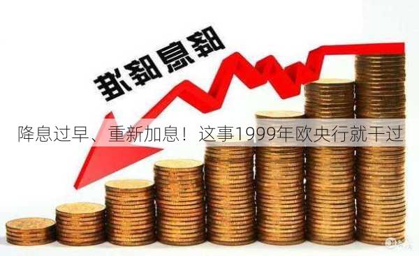 降息过早、重新加息！这事1999年欧央行就干过