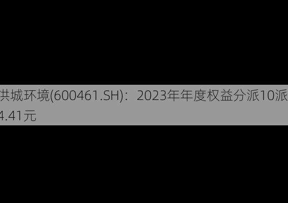 洪城环境(600461.SH)：2023年年度权益分派10派4.41元