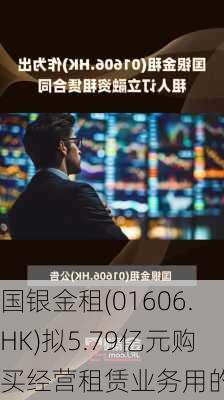 国银金租(01606.HK)拟5.79亿元购买经营租赁业务用的车辆