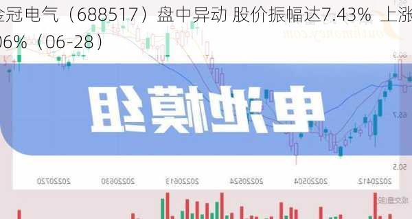 金冠电气（688517）盘中异动 股价振幅达7.43%  上涨7.06%（06-28）