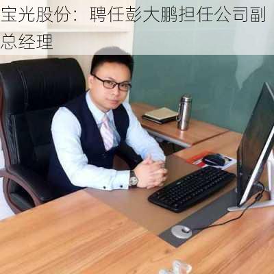 宝光股份：聘任彭大鹏担任公司副总经理