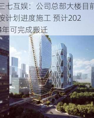 三七互娱：公司总部大楼目前按计划进度施工 预计2024年可完成搬迁