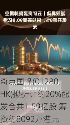 奇点国峰(01280.HK)拟折让约20%配发合共1.59亿股 筹资约8092万港元