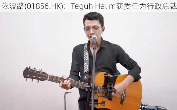 依波路(01856.HK)：Teguh Halim获委任为行政总裁