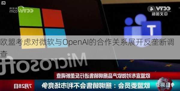 欧盟考虑对微软与OpenAI的合作关系展开反垄断调查