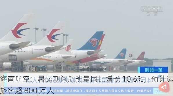 海南航空：暑运期间航班量同比增长 10.6%，预计运输旅客超 800 万人