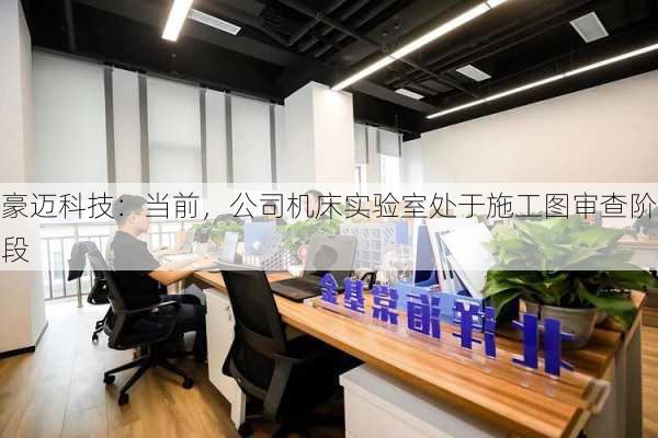 豪迈科技：当前，公司机床实验室处于施工图审查阶段