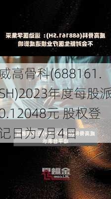 威高骨科(688161.SH)2023年度每股派0.12048元 股权登记日为7月4日