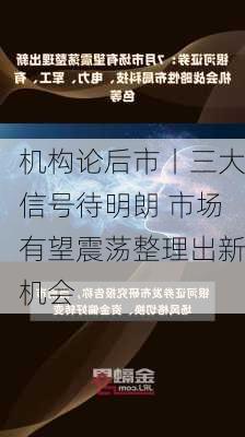 机构论后市丨三大信号待明朗 市场有望震荡整理出新机会