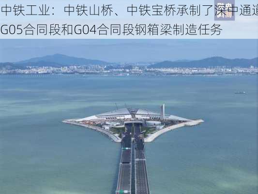 中铁工业：中铁山桥、中铁宝桥承制了深中通道G05合同段和G04合同段钢箱梁制造任务