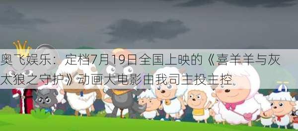 奥飞娱乐：定档7月19日全国上映的《喜羊羊与灰太狼之守护》动画大电影由我司主投主控