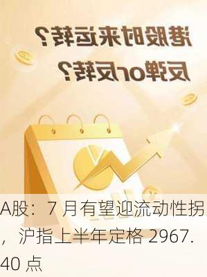 A股：7 月有望迎流动性拐点，沪指上半年定格 2967.40 点