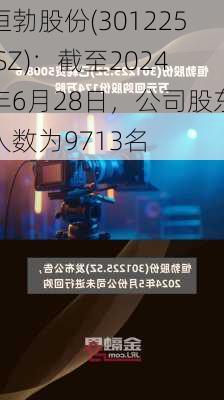 恒勃股份(301225.SZ)：截至2024年6月28日，公司股东人数为9713名