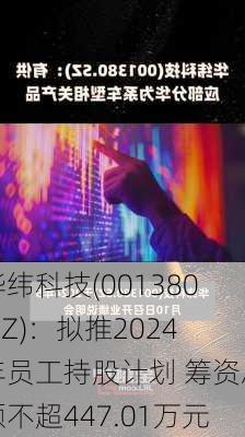 华纬科技(001380.SZ)：拟推2024年员工持股计划 筹资总额不超447.01万元