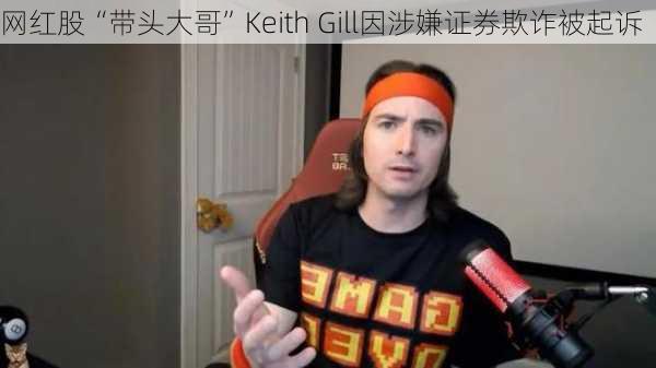 网红股“带头大哥”Keith Gill因涉嫌证券欺诈被起诉