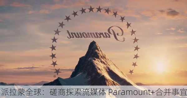 派拉蒙全球：磋商探索流媒体 Paramount+合并事宜