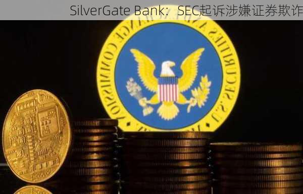 SilverGate Bank：SEC起诉涉嫌证券欺诈