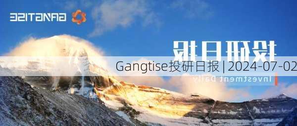 Gangtise投研日报 | 2024-07-02