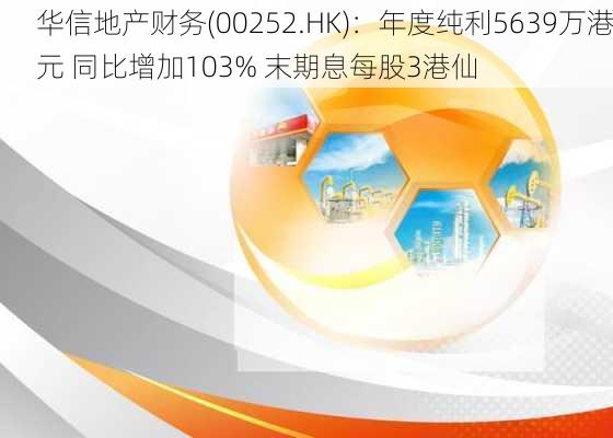 华信地产财务(00252.HK)：年度纯利5639万港元 同比增加103% 末期息每股3港仙