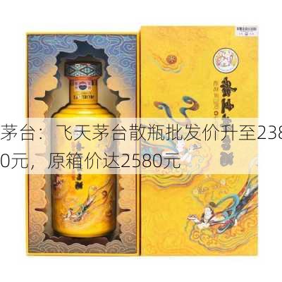 茅台：飞天茅台散瓶批发价升至2380元，原箱价达2580元