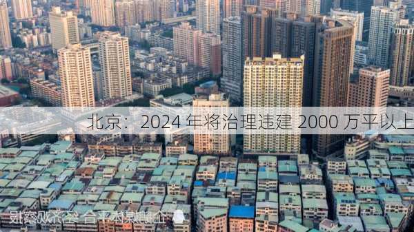 北京：2024 年将治理违建 2000 万平以上