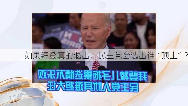 如果拜登真的退出，民主党会选出谁“顶上”？