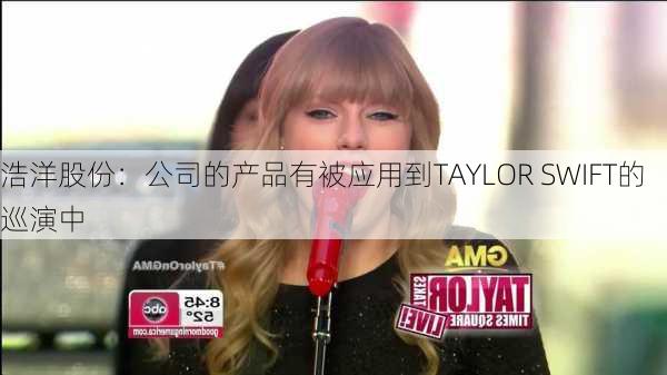 浩洋股份：公司的产品有被应用到TAYLOR SWIFT的巡演中