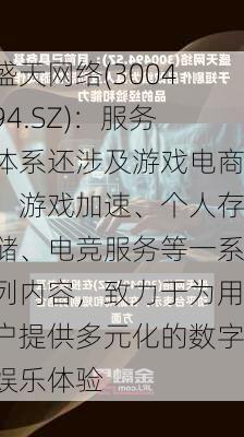 盛天网络(300494.SZ)：服务体系还涉及游戏电商、游戏加速、个人存储、电竞服务等一系列内容，致力于为用户提供多元化的数字娱乐体验