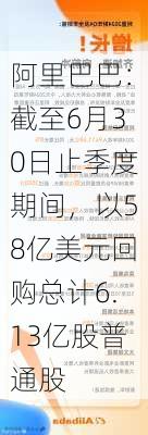 阿里巴巴：截至6月30日止季度期间，以58亿美元回购总计6.13亿股普通股