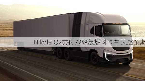 Nikola Q2交付72辆氢燃料卡车 大超预期