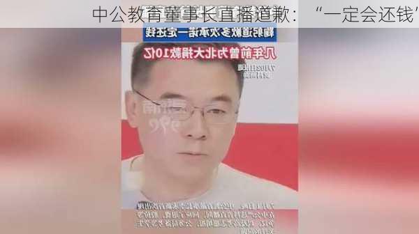 中公教育董事长直播道歉：“一定会还钱”