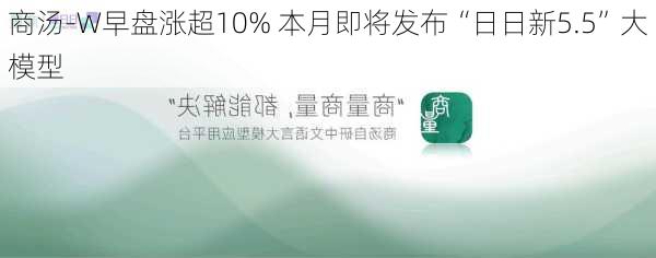 商汤-W早盘涨超10% 本月即将发布“日日新5.5”大模型