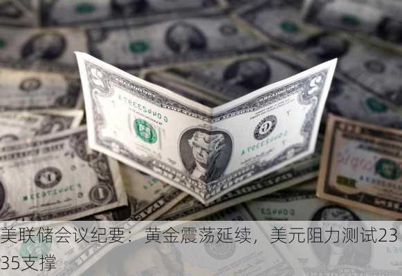 美联储会议纪要：黄金震荡延续，美元阻力测试2335支撑