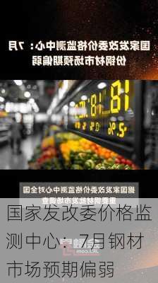 国家发改委价格监测中心：7月钢材市场预期偏弱