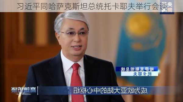 习近平同哈萨克斯坦总统托卡耶夫举行会谈