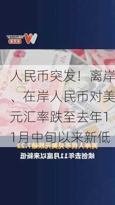 人民币突发！离岸、在岸人民币对美元汇率跌至去年11月中旬以来新低