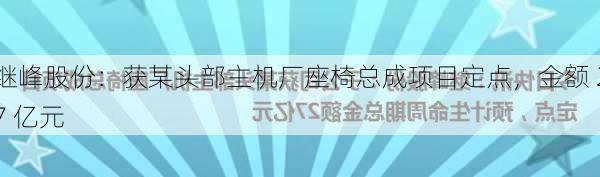 继峰股份：获某头部主机厂座椅总成项目定点，金额 27 亿元