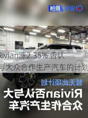 Rivian涨2.35% 否认与大众合作生产汽车的计划