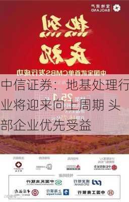 中信证券：地基处理行业将迎来向上周期 头部企业优先受益