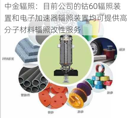 中金辐照：目前公司的钴60辐照装置和电子加速器辐照装置均可提供高分子材料辐照改性服务