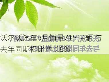 沃尔沃汽车6月销量71514辆 与去年同期相比增长8%