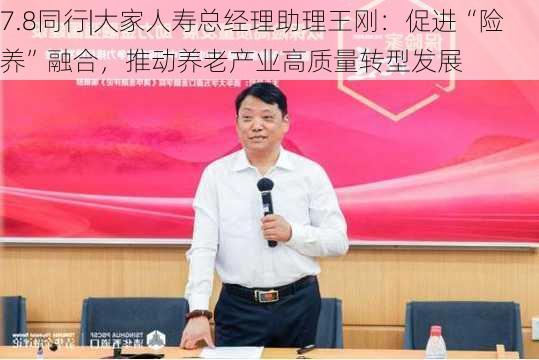 7.8同行|大家人寿总经理助理王刚：促进“险养”融合，推动养老产业高质量转型发展