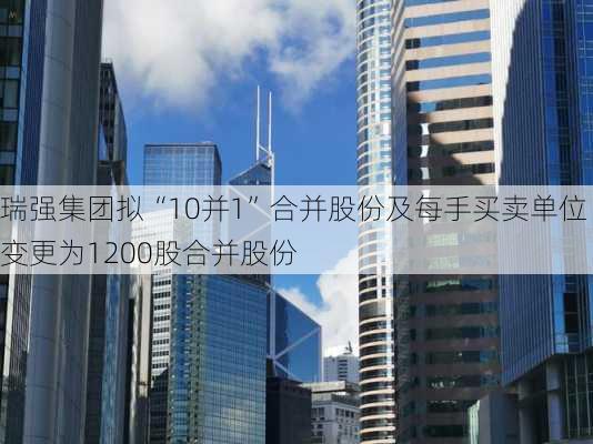 瑞强集团拟“10并1”合并股份及每手买卖单位变更为1200股合并股份