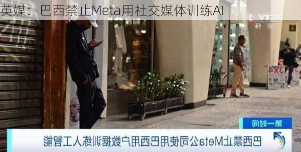 英媒：巴西禁止Meta用社交媒体训练AI