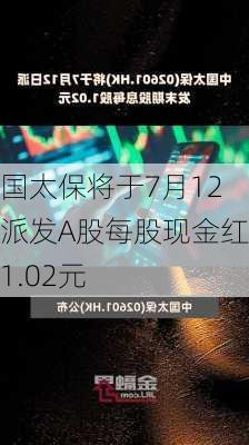 中国太保将于7月12日派发A股每股现金红利1.02元